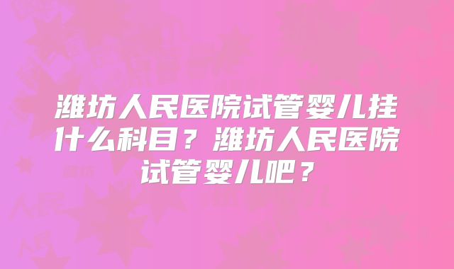 潍坊人民医院试管婴儿挂什么科目?潍坊人民医院试管婴儿吧?
