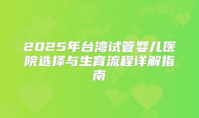 2025年台湾试管婴儿医院选择与生育流程详解指南