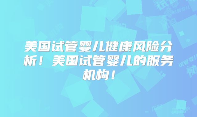 美国试管婴儿健康风险分析！美国试管婴儿的服务机构！