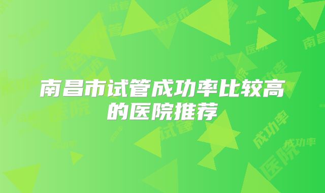 南昌市试管成功率比较高的医院推荐