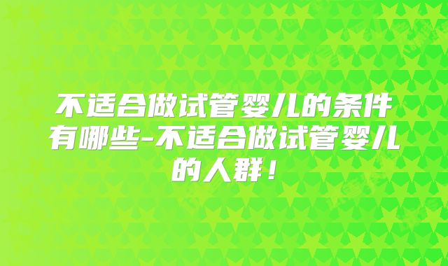 不适合做试管婴儿的条件有哪些-不适合做试管婴儿的人群!