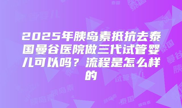 2025年胰岛素抵抗去泰国曼谷医院做三代试管婴儿可以吗?流程是怎么样的