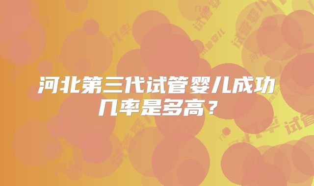 河北第三代试管婴儿成功几率是多高?