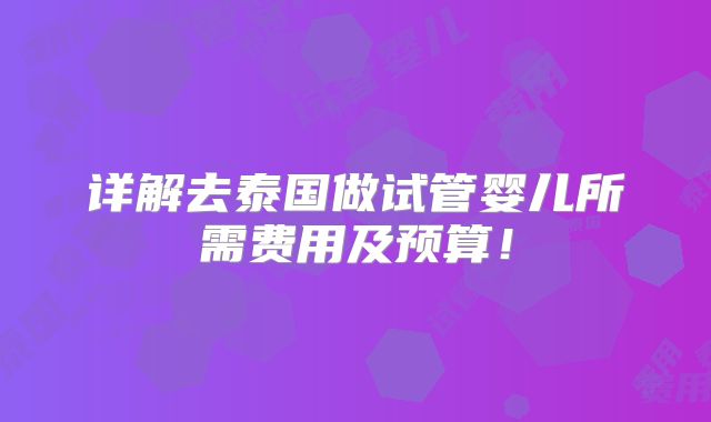 详解去泰国做试管婴儿所需费用及预算!