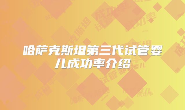 哈萨克斯坦第三代试管婴儿成功率介绍