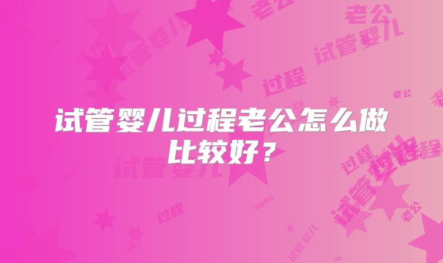 试管婴儿过程老公怎么做比较好？