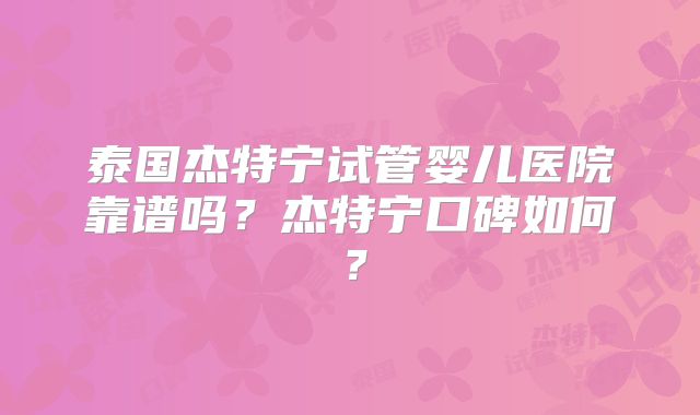 泰国杰特宁试管婴儿医院靠谱吗?杰特宁口碑如何?
