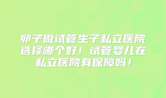 卵子做试管生子私立医院选择哪个好！试管婴儿在私立医院有保障吗！