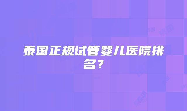 泰国正规试管婴儿医院排名？