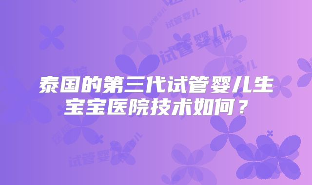 泰国的第三代试管婴儿生宝宝医院技术如何？