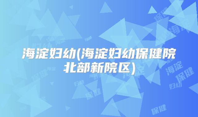海淀妇幼(海淀妇幼保健院北部新院区)