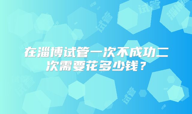 在淄博试管一次不成功二次需要花多少钱?