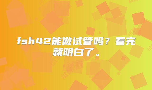 fsh42能做试管吗?看完就明白了。