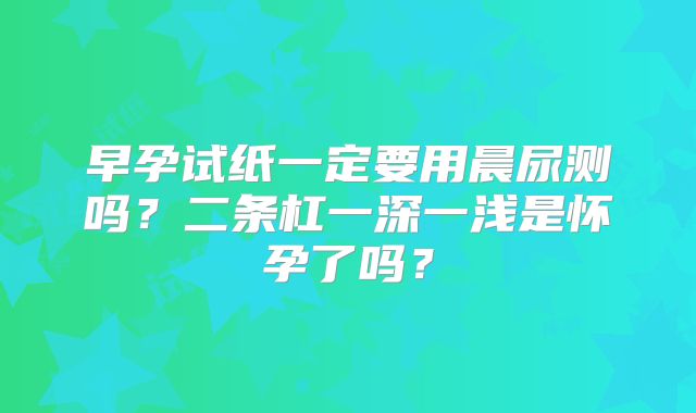 早孕试纸一定要用晨尿测吗？二条杠一深一浅是怀孕了吗？