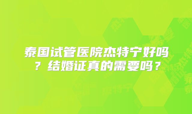 泰国试管医院杰特宁好吗？结婚证真的需要吗？