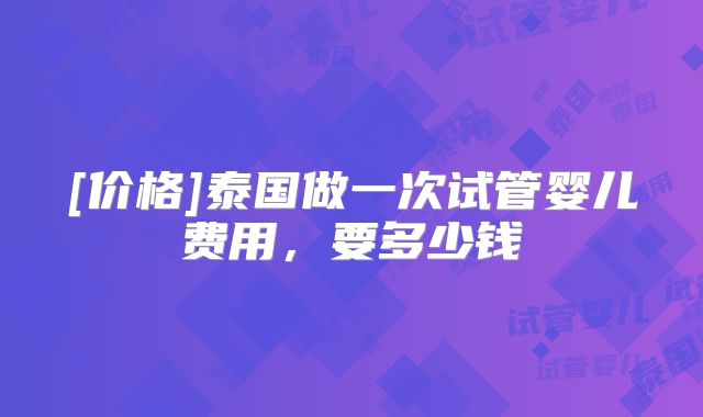 [价格]泰国做一次试管婴儿费用，要多少钱