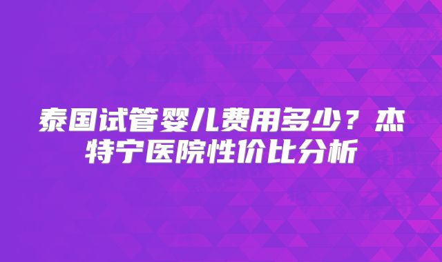 泰国试管婴儿费用多少？杰特宁医院性价比分析