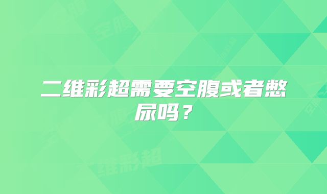 二维彩超需要空腹或者憋尿吗？