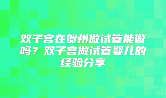 双子宫在贺州做试管能做吗?双子宫做试管婴儿的经验分享