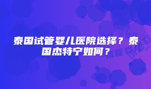 泰国试管婴儿医院选择?泰国杰特宁如何?