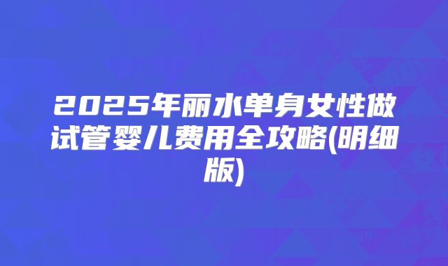 2025年丽水单身女性做试管婴儿费用全攻略(明细版)
