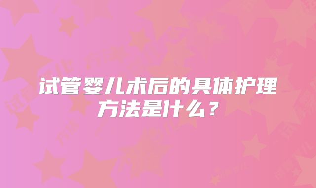 试管婴儿术后的具体护理方法是什么？