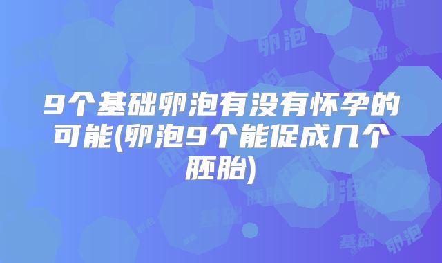 9个基础卵泡有没有怀孕的可能(卵泡9个能促成几个胚胎)