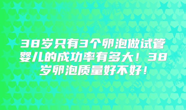 38岁只有3个卵泡做试管婴儿的成功率有多大!38岁卵泡质量好不好!