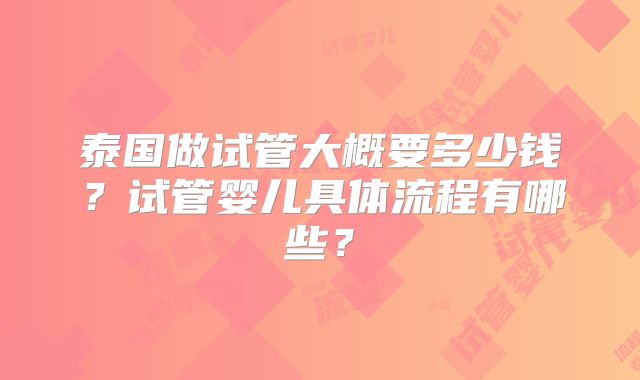 泰国做试管大概要多少钱？试管婴儿具体流程有哪些？