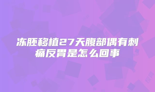 冻胚移植27天腹部偶有刺痛反胃是怎么回事