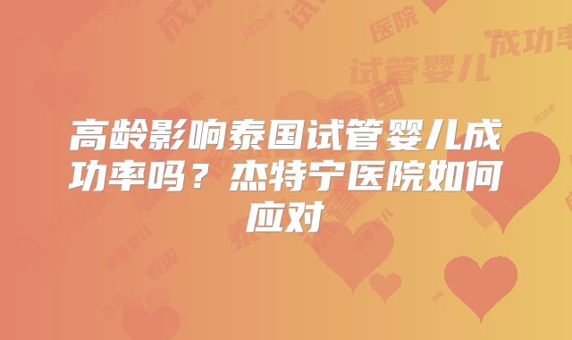 高龄影响泰国试管婴儿成功率吗？杰特宁医院如何应对