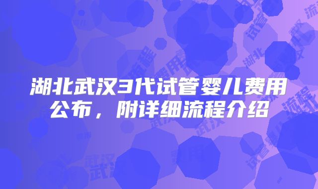 湖北武汉3代试管婴儿费用公布,附详细流程介绍