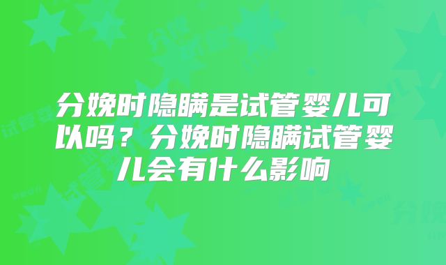 分娩时隐瞒是试管婴儿可以吗？分娩时隐瞒试管婴儿会有什么影响