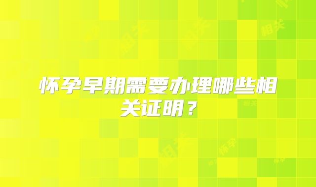 怀孕早期需要办理哪些相关证明?