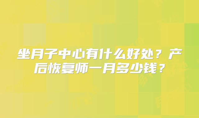 坐月子中心有什么好处？产后恢复师一月多少钱？
