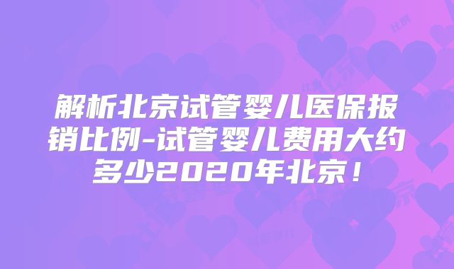 解析北京试管婴儿医保报销比例-试管婴儿费用大约多少2020年北京!