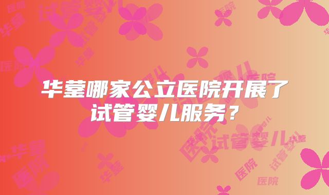 华蓥哪家公立医院开展了试管婴儿服务?