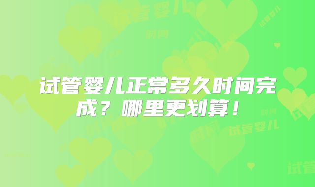 试管婴儿正常多久时间完成?哪里更划算!