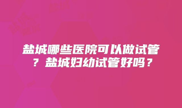 盐城哪些医院可以做试管?盐城妇幼试管好吗?
