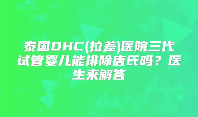 泰国DHC(拉差)医院三代试管婴儿能排除唐氏吗?医生来解答