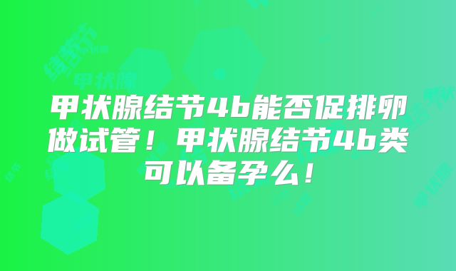 甲状腺结节4b能否促排卵做试管！甲状腺结节4b类可以备孕么！