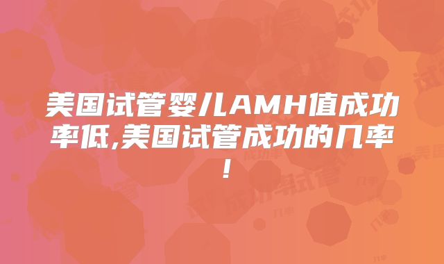 美国试管婴儿AMH值成功率低,美国试管成功的几率！