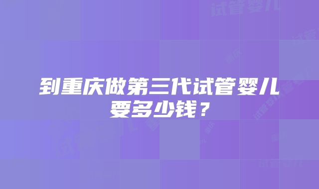 到重庆做第三代试管婴儿要多少钱?
