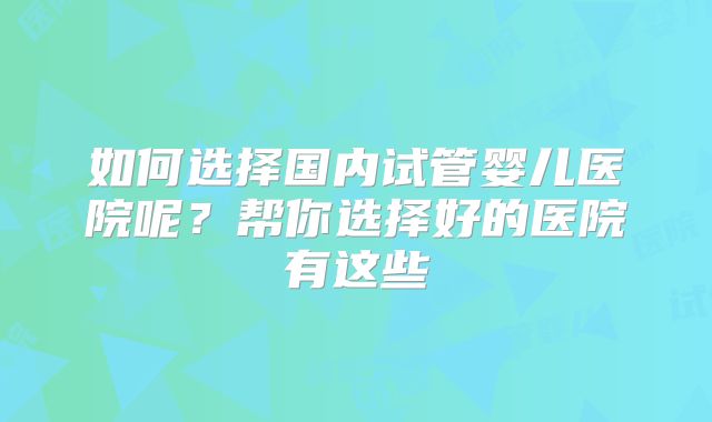 如何选择国内试管婴儿医院呢？帮你选择好的医院有这些