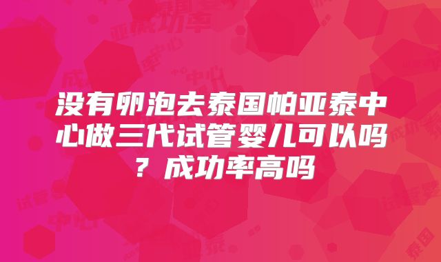 没有卵泡去泰国帕亚泰中心做三代试管婴儿可以吗?成功率高吗