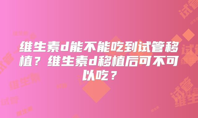 维生素d能不能吃到试管移植?维生素d移植后可不可以吃?