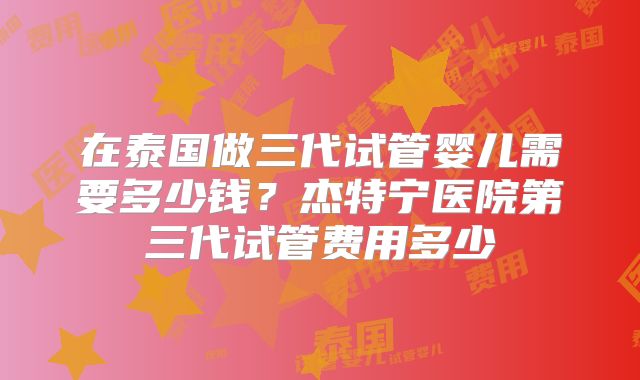 在泰国做三代试管婴儿需要多少钱？杰特宁医院第三代试管费用多少