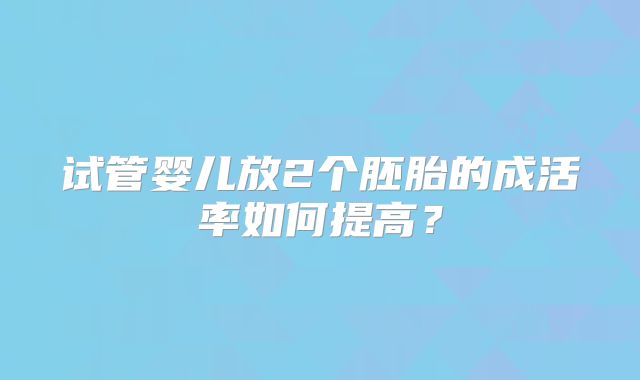 试管婴儿放2个胚胎的成活率如何提高？