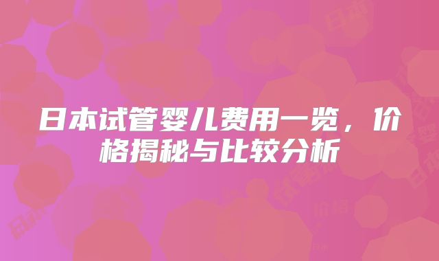 日本试管婴儿费用一览，价格揭秘与比较分析