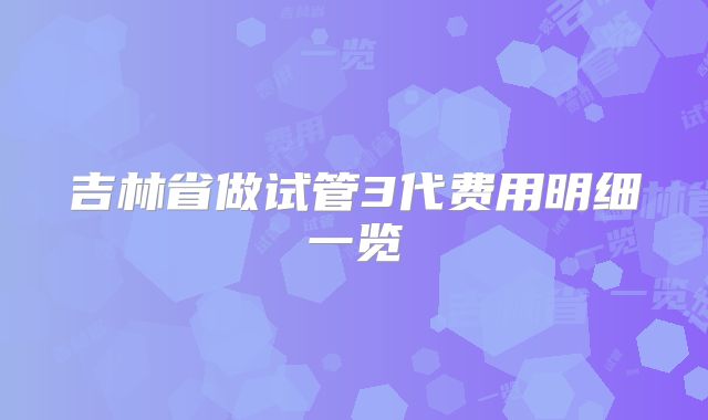 吉林省做试管3代费用明细一览